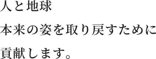 人と地球本来の姿を取り戻すために貢献します。